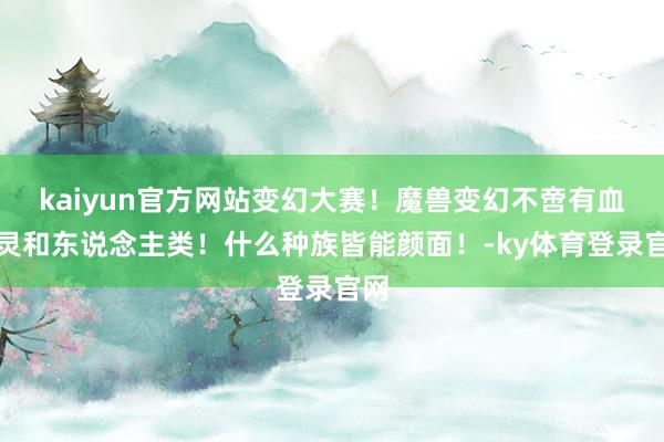 kaiyun官方网站变幻大赛！魔兽变幻不啻有血精灵和东说念主类！什么种族皆能颜面！-ky体育登录官网