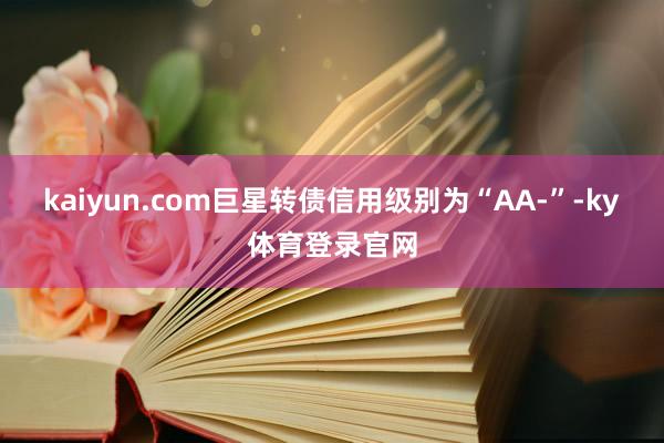 kaiyun.com巨星转债信用级别为“AA-”-ky体育登录官网