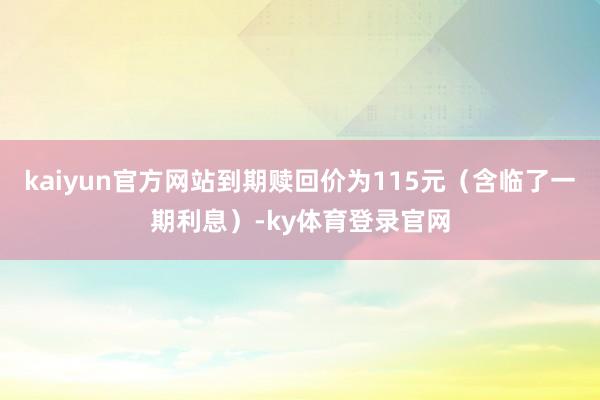 kaiyun官方网站到期赎回价为115元（含临了一期利息）-ky体育登录官网