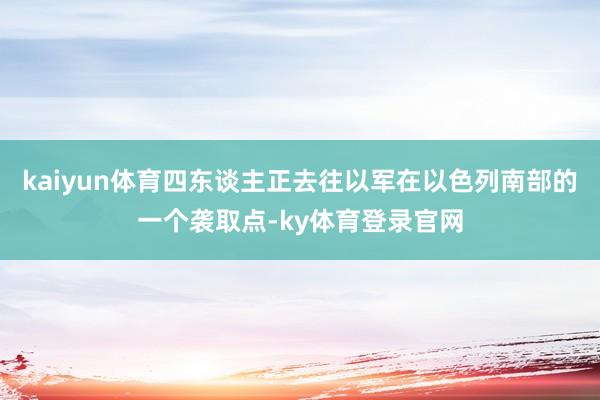 kaiyun体育四东谈主正去往以军在以色列南部的一个袭取点-ky体育登录官网