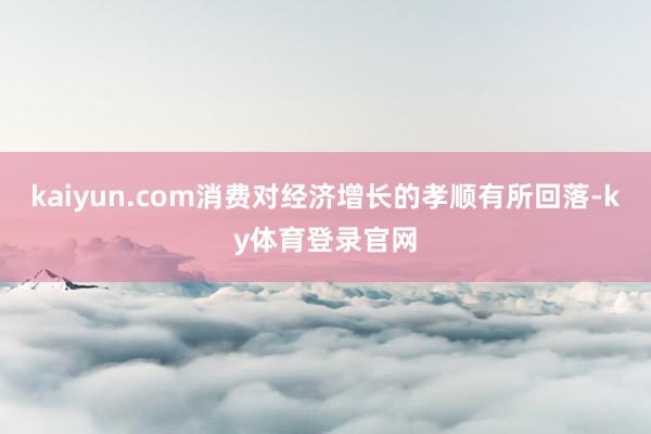kaiyun.com消费对经济增长的孝顺有所回落-ky体育登录官网