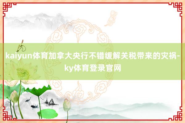kaiyun体育加拿大央行不错缓解关税带来的灾祸-ky体育登录官网