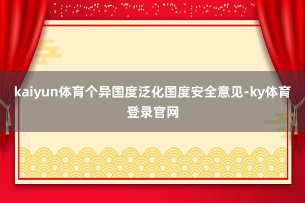 kaiyun体育个异国度泛化国度安全意见-ky体育登录官网