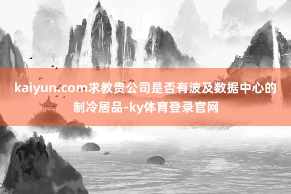 kaiyun.com求教贵公司是否有波及数据中心的制冷居品-ky体育登录官网