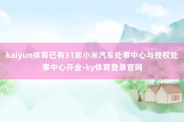 kaiyun体育已有31家小米汽车处事中心与授权处事中心开业-ky体育登录官网