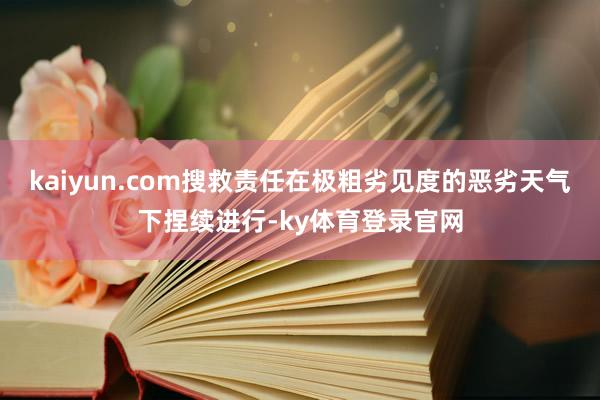 kaiyun.com搜救责任在极粗劣见度的恶劣天气下捏续进行-ky体育登录官网