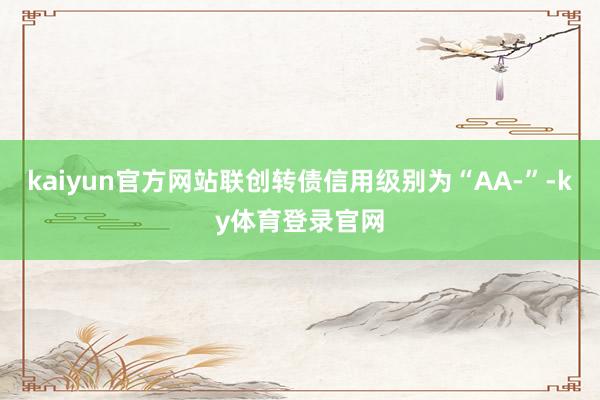kaiyun官方网站联创转债信用级别为“AA-”-ky体育登录官网