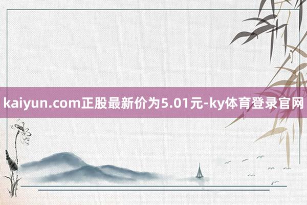 kaiyun.com正股最新价为5.01元-ky体育登录官网