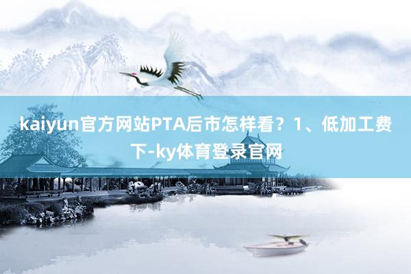 kaiyun官方网站PTA后市怎样看？　　1、低加工费下-ky体育登录官网
