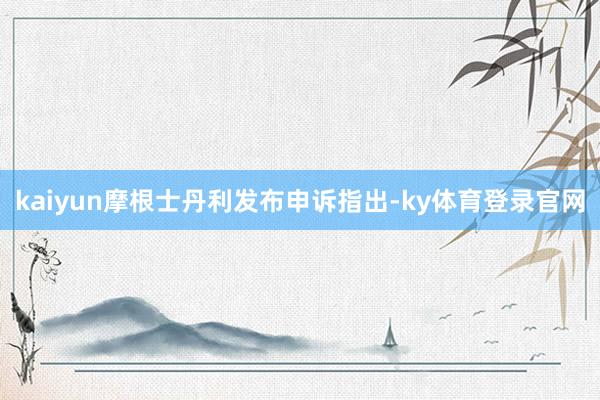 kaiyun　　摩根士丹利发布申诉指出-ky体育登录官网