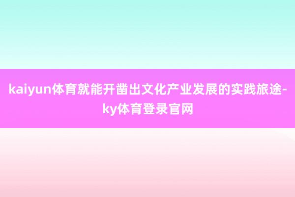 kaiyun体育就能开凿出文化产业发展的实践旅途-ky体育登录官网