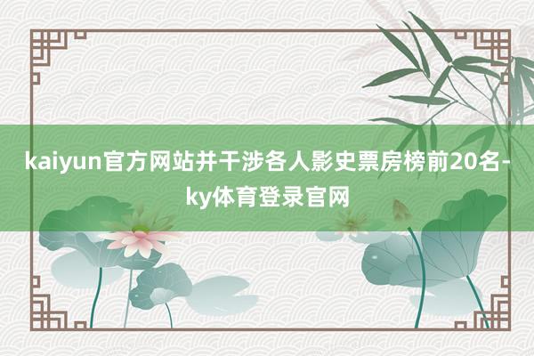 kaiyun官方网站并干涉各人影史票房榜前20名-ky体育登录官网