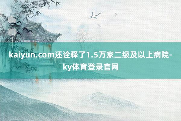 kaiyun.com还诠释了1.5万家二级及以上病院-ky体育登录官网