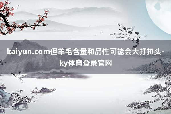 kaiyun.com但羊毛含量和品性可能会大打扣头-ky体育登录官网