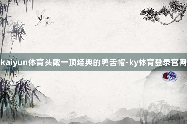 kaiyun体育头戴一顶经典的鸭舌帽-ky体育登录官网
