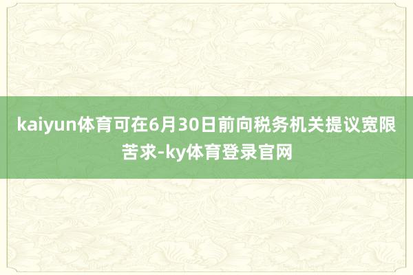 kaiyun体育可在6月30日前向税务机关提议宽限苦求-ky体育登录官网