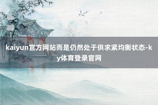 kaiyun官方网站而是仍然处于供求紧均衡状态-ky体育登录官网
