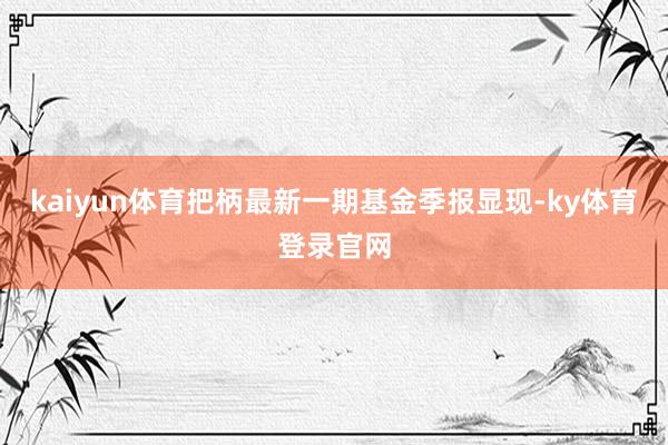 kaiyun体育把柄最新一期基金季报显现-ky体育登录官网