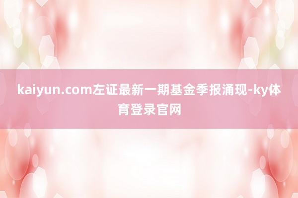 kaiyun.com左证最新一期基金季报涌现-ky体育登录官网