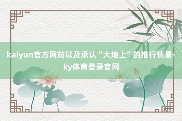 kaiyun官方网站以及承认“大地上”的推行情景-ky体育登录官网