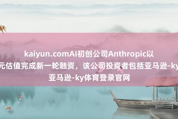 kaiyun.comAI初创公司Anthropic以615亿好意思元估值完成新一轮融资，该公司投资者包括亚马逊-ky体育登录官网