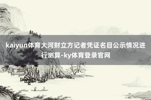 kaiyun体育大河财立方记者凭证名目公示情况进行测算-ky体育登录官网