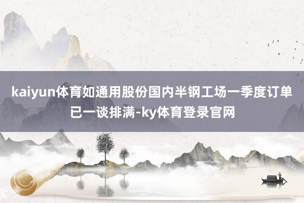 kaiyun体育如通用股份国内半钢工场一季度订单已一谈排满-ky体育登录官网