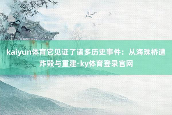 kaiyun体育它见证了诸多历史事件：从海珠桥遭炸毁与重建-ky体育登录官网