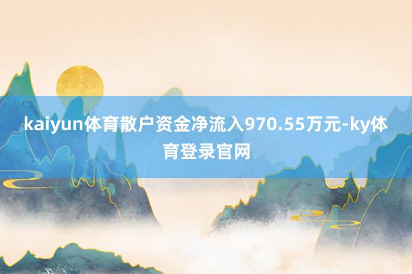 kaiyun体育散户资金净流入970.55万元-ky体育登录官网