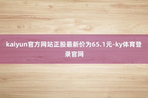 kaiyun官方网站正股最新价为65.1元-ky体育登录官网