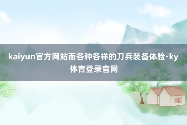 kaiyun官方网站而各种各样的刀兵装备体验-ky体育登录官网