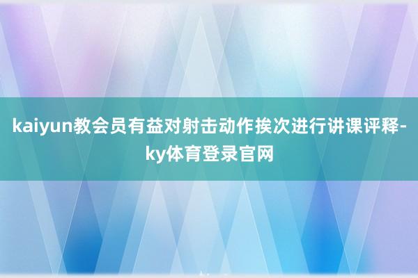 kaiyun教会员有益对射击动作挨次进行讲课评释-ky体育登录官网