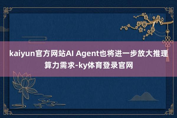 kaiyun官方网站AI Agent也将进一步放大推理算力需求-ky体育登录官网