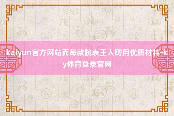 kaiyun官方网站而每款腕表王人聘用优质材料-ky体育登录官网