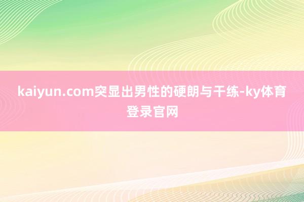kaiyun.com突显出男性的硬朗与干练-ky体育登录官网