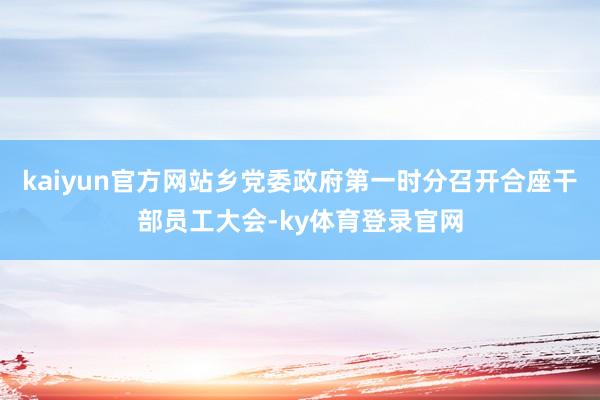 kaiyun官方网站乡党委政府第一时分召开合座干部员工大会-ky体育登录官网
