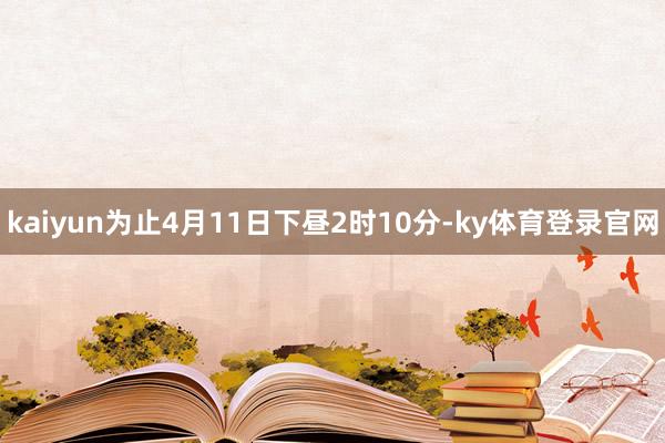 kaiyun为止4月11日下昼2时10分-ky体育登录官网