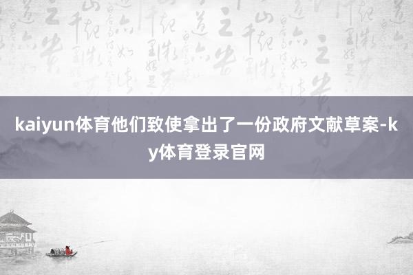 kaiyun体育他们致使拿出了一份政府文献草案-ky体育登录官网