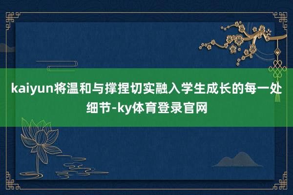 kaiyun将温和与撑捏切实融入学生成长的每一处细节-ky体育登录官网