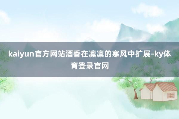 kaiyun官方网站酒香在凛凛的寒风中扩展-ky体育登录官网