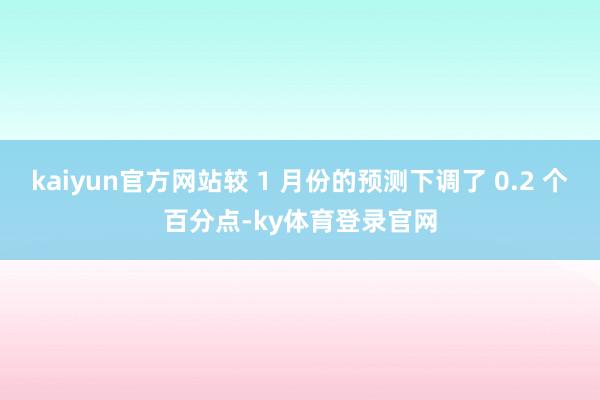 kaiyun官方网站较 1 月份的预测下调了 0.2 个百分点-ky体育登录官网