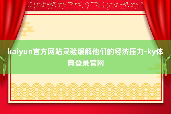 kaiyun官方网站灵验缓解他们的经济压力-ky体育登录官网