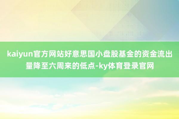 kaiyun官方网站好意思国小盘股基金的资金流出量降至六周来的低点-ky体育登录官网