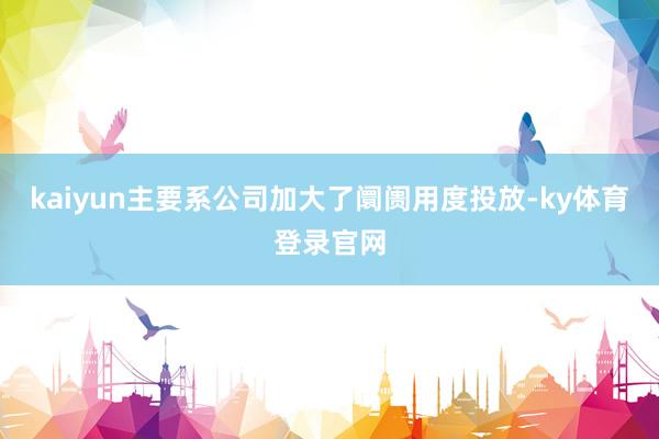 kaiyun主要系公司加大了阛阓用度投放-ky体育登录官网