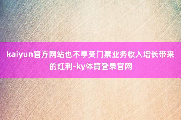 kaiyun官方网站也不享受门票业务收入增长带来的红利-ky体育登录官网