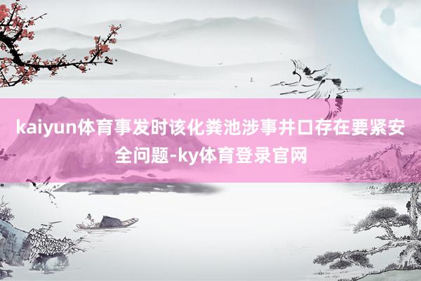 kaiyun体育事发时该化粪池涉事井口存在要紧安全问题-ky体育登录官网
