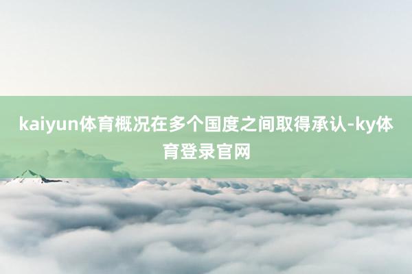 kaiyun体育概况在多个国度之间取得承认-ky体育登录官网