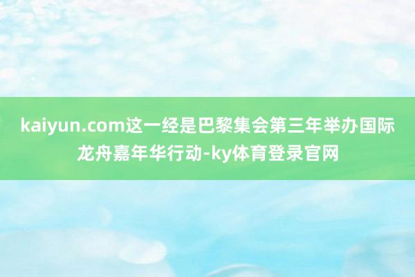 kaiyun.com这一经是巴黎集会第三年举办国际龙舟嘉年华行动-ky体育登录官网