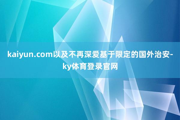 kaiyun.com以及不再深爱基于限定的国外治安-ky体育登录官网