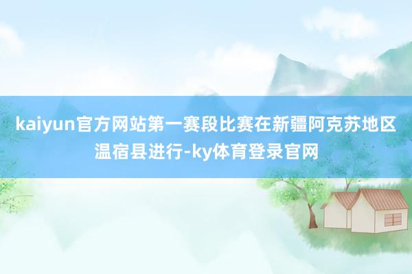 kaiyun官方网站第一赛段比赛在新疆阿克苏地区温宿县进行-ky体育登录官网
